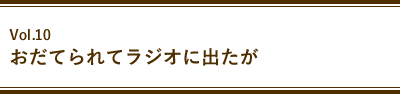 Vol.10 おだてられてラジオに出たが