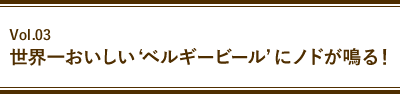 Vol.03 世界一おいしい‘ベルギービール’にノドが鳴る！