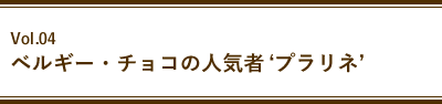 Vol.04 ベルギー・チョコの人気者‘プラリネ’