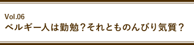 Vol.06 ベルギー人は勤勉？それとものんびり気質？