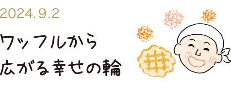 ワッフルから広がる幸せの輪
          