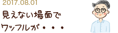 2017.08.01 見えない場面でワッフルが・・・