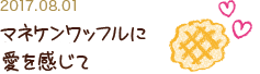 2017.08.01 マネケンワッフルに愛を感じて