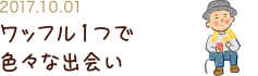 NEW 2017.10.01 ワッフル１つで色々な出会い