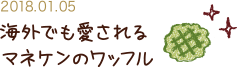 NEW 2018.01.05 海外でも愛されるマネケンのワッフル