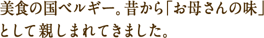 美食の国ベルギー。昔から「お母さんの味」として親しまれてきました。