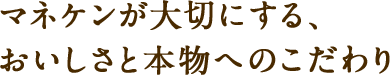 マネケンが大切にする、おいしさと本物へのこだわり