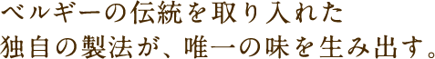 ベルギーの伝統を取り入れた独自の製法が、唯一の味を生み出す。