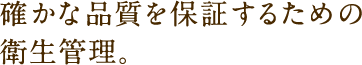 確かな品質を保証するための衛生管理。