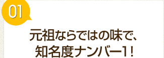 元祖ならではの味で、知名度ナンバー1！