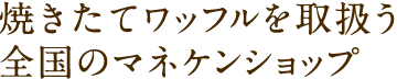 焼きたてワッフルを取扱う 全国のマネケンショップ